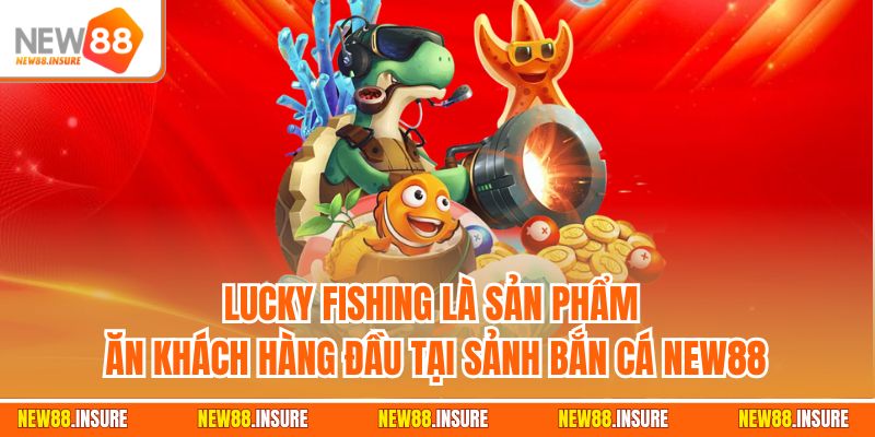 Lucky Fishing là sản phẩm ăn khách hàng đầu tại sảnh bắn cá New88